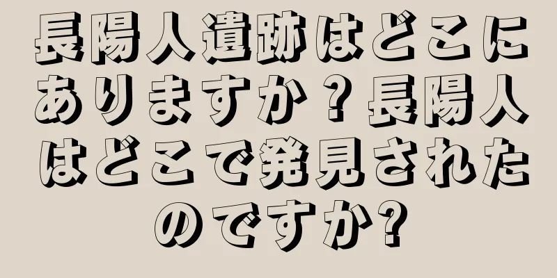 長陽人遺跡はどこにありますか？長陽人はどこで発見されたのですか?