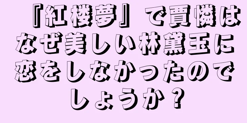 『紅楼夢』で賈憐はなぜ美しい林黛玉に恋をしなかったのでしょうか？