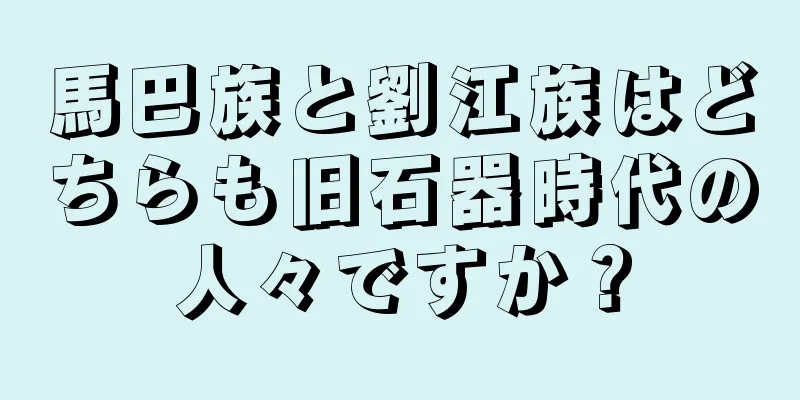 馬巴族と劉江族はどちらも旧石器時代の人々ですか？