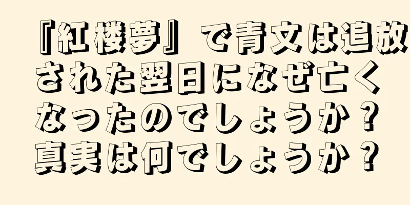 『紅楼夢』で青文は追放された翌日になぜ亡くなったのでしょうか？真実は何でしょうか？