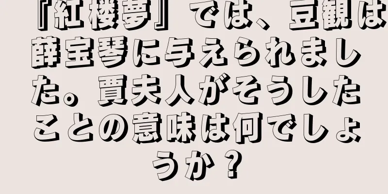 『紅楼夢』では、豆観は薛宝琴に与えられました。賈夫人がそうしたことの意味は何でしょうか？