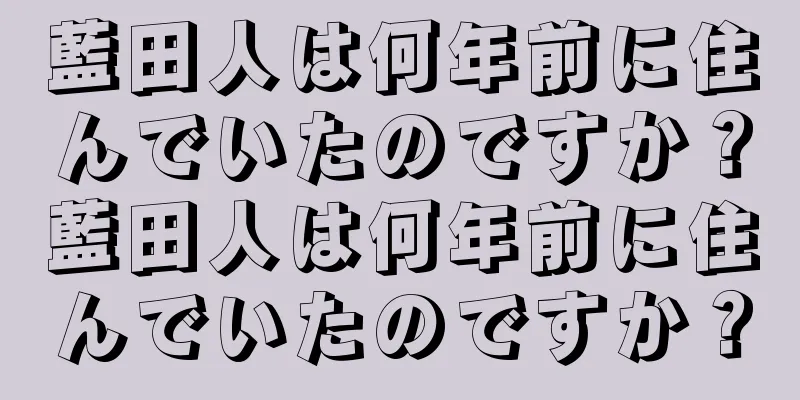 藍田人は何年前に住んでいたのですか？藍田人は何年前に住んでいたのですか？