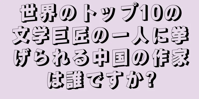 世界のトップ10の文学巨匠の一人に挙げられる中国の作家は誰ですか?