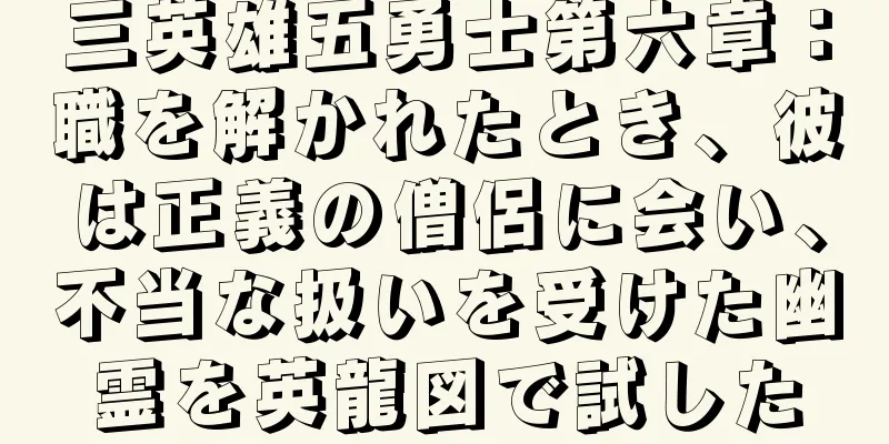 三英雄五勇士第六章：職を解かれたとき、彼は正義の僧侶に会い、不当な扱いを受けた幽霊を英龍図で試した
