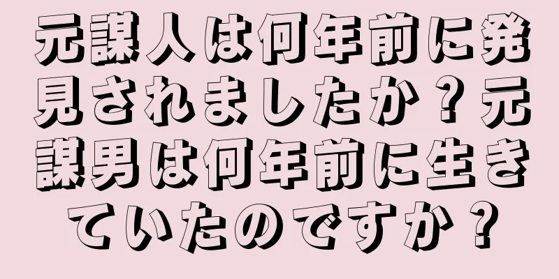 元謀人は何年前に発見されましたか？元謀男は何年前に生きていたのですか？