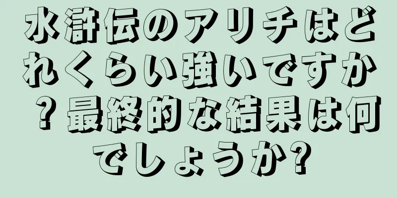 水滸伝のアリチはどれくらい強いですか？最終的な結果は何でしょうか?