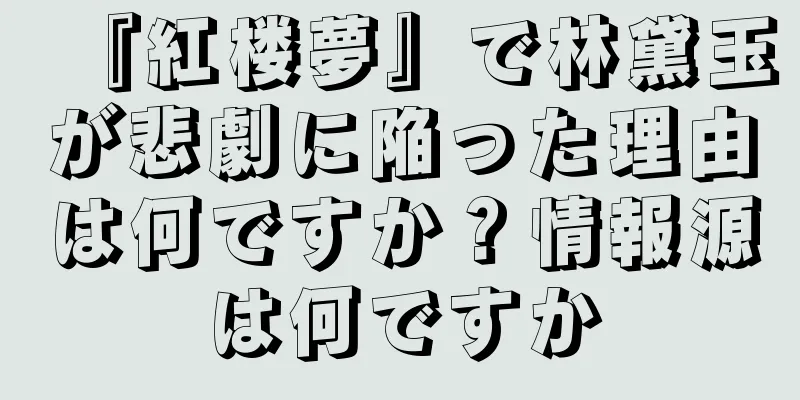 『紅楼夢』で林黛玉が悲劇に陥った理由は何ですか？情報源は何ですか