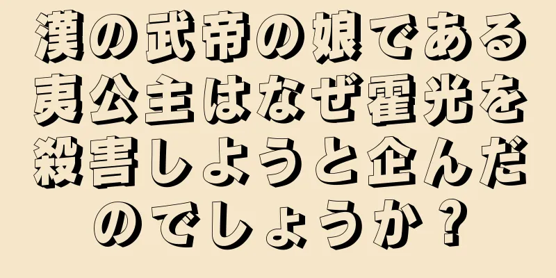 漢の武帝の娘である夷公主はなぜ霍光を殺害しようと企んだのでしょうか？