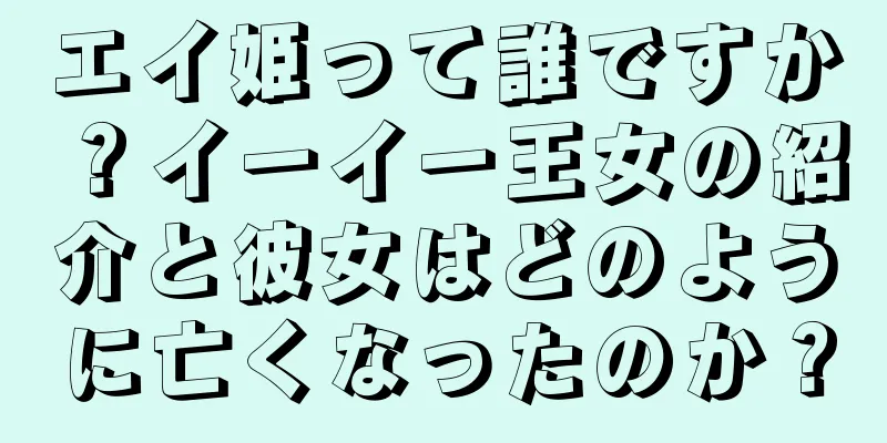 エイ姫って誰ですか？イーイー王女の紹介と彼女はどのように亡くなったのか？