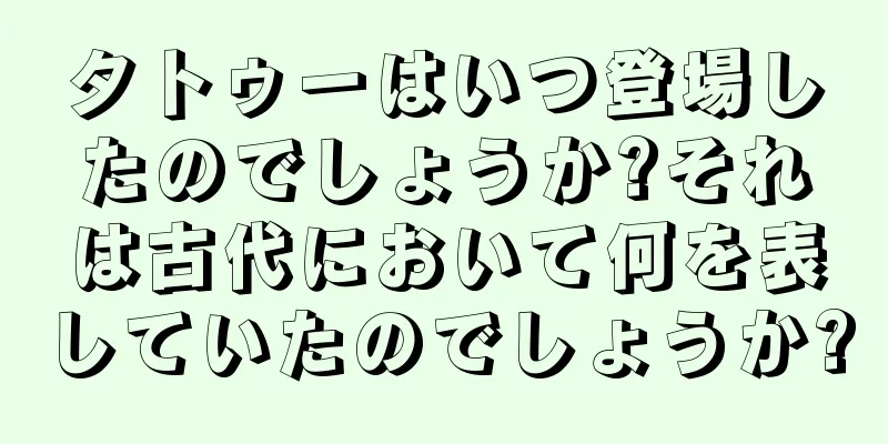 タトゥーはいつ登場したのでしょうか?それは古代において何を表していたのでしょうか?