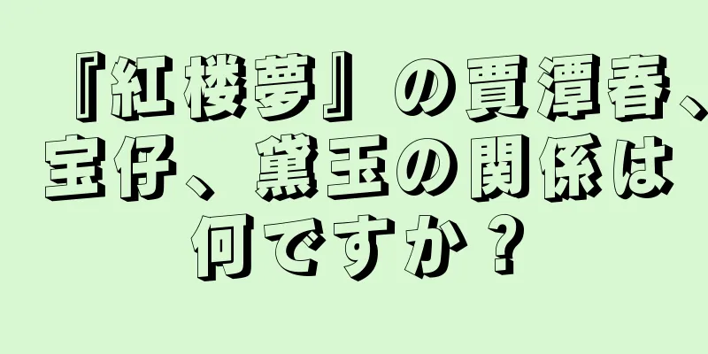 『紅楼夢』の賈潭春、宝仔、黛玉の関係は何ですか？