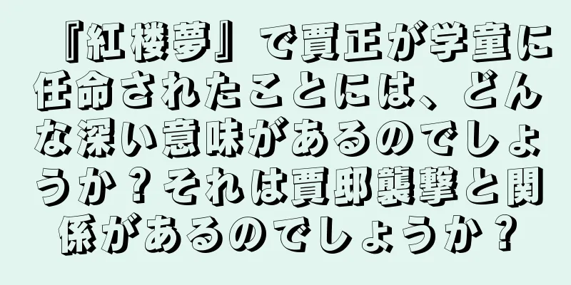 『紅楼夢』で賈正が学童に任命されたことには、どんな深い意味があるのでしょうか？それは賈邸襲撃と関係があるのでしょうか？