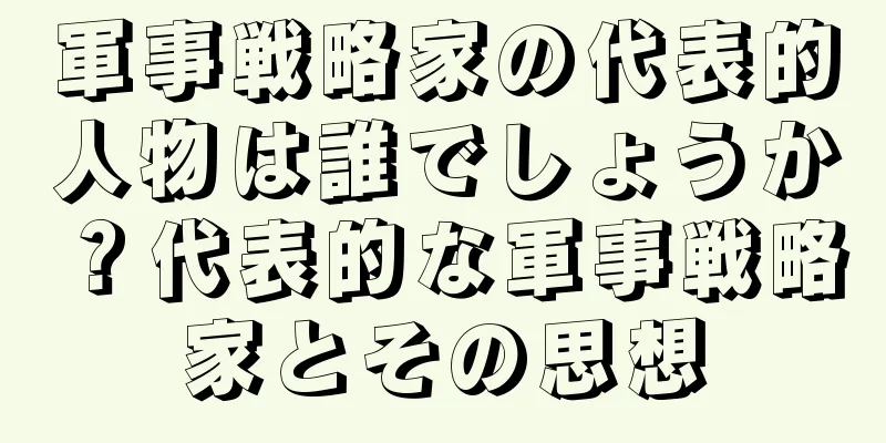 軍事戦略家の代表的人物は誰でしょうか？代表的な軍事戦略家とその思想