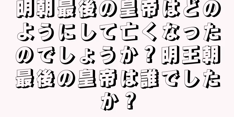 明朝最後の皇帝はどのようにして亡くなったのでしょうか？明王朝最後の皇帝は誰でしたか？