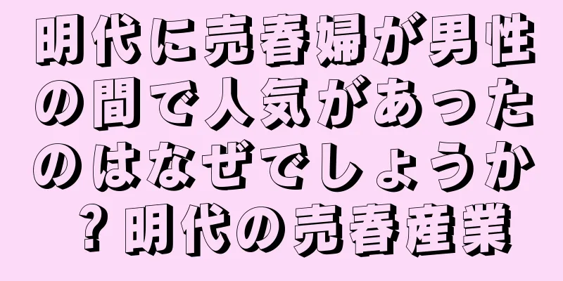 明代に売春婦が男性の間で人気があったのはなぜでしょうか？明代の売春産業