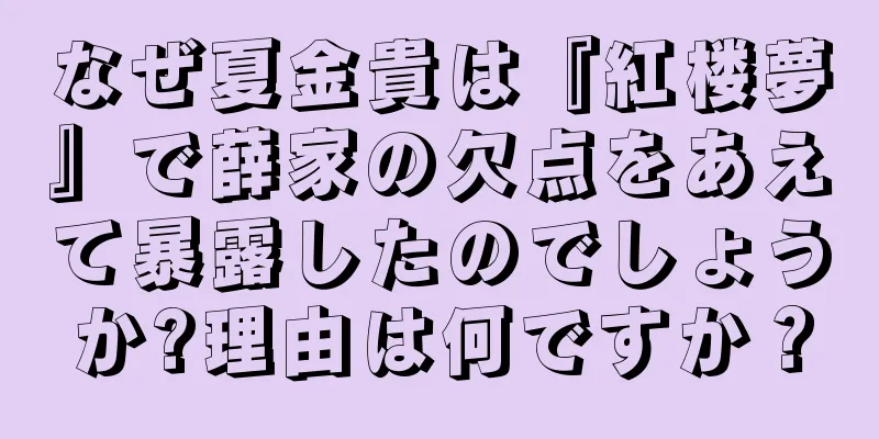 なぜ夏金貴は『紅楼夢』で薛家の欠点をあえて暴露したのでしょうか?理由は何ですか？