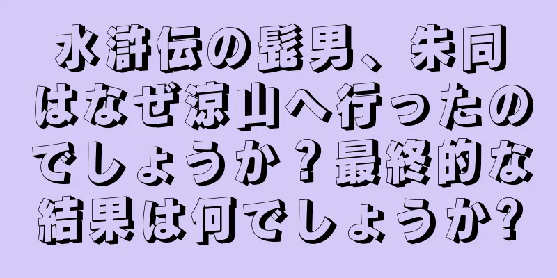 水滸伝の髭男、朱同はなぜ涼山へ行ったのでしょうか？最終的な結果は何でしょうか?