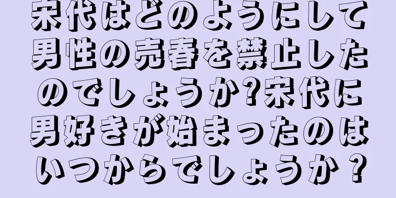 宋代はどのようにして男性の売春を禁止したのでしょうか?宋代に男好きが始まったのはいつからでしょうか？