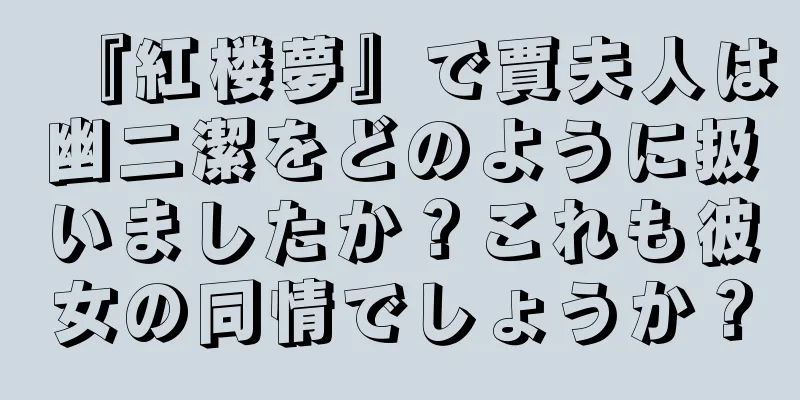 『紅楼夢』で賈夫人は幽二潔をどのように扱いましたか？これも彼女の同情でしょうか？