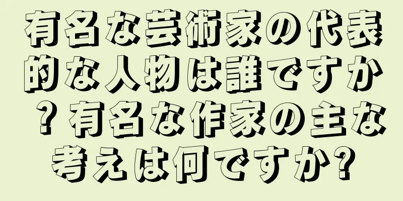 有名な芸術家の代表的な人物は誰ですか？有名な作家の主な考えは何ですか?