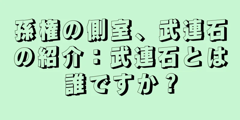 孫権の側室、武連石の紹介：武連石とは誰ですか？