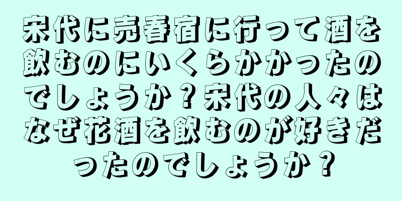 宋代に売春宿に行って酒を飲むのにいくらかかったのでしょうか？宋代の人々はなぜ花酒を飲むのが好きだったのでしょうか？