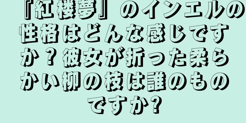 『紅楼夢』のインエルの性格はどんな感じですか？彼女が折った柔らかい柳の枝は誰のものですか?