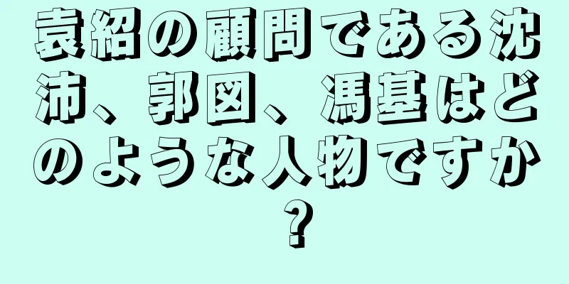 袁紹の顧問である沈沛、郭図、馮基はどのような人物ですか？