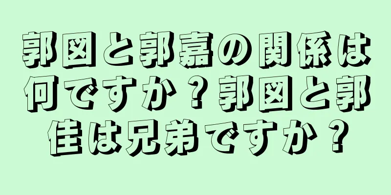 郭図と郭嘉の関係は何ですか？郭図と郭佳は兄弟ですか？