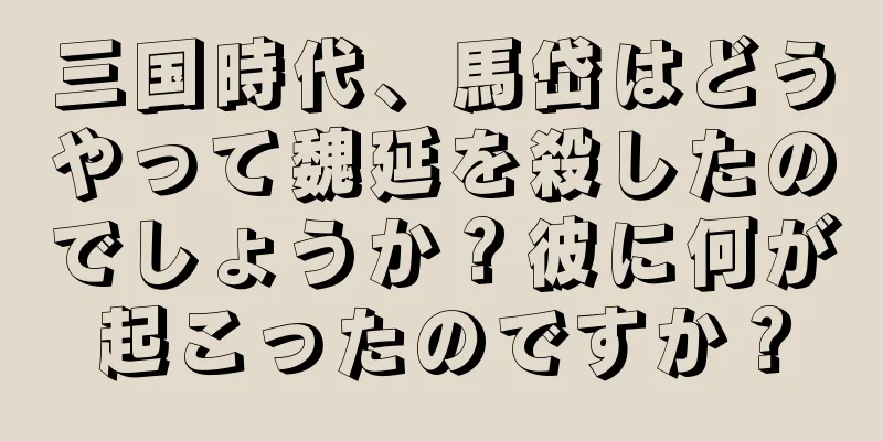三国時代、馬岱はどうやって魏延を殺したのでしょうか？彼に何が起こったのですか？