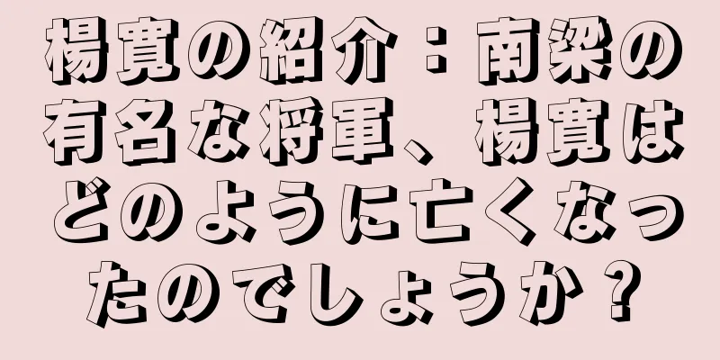楊寛の紹介：南梁の有名な将軍、楊寛はどのように亡くなったのでしょうか？