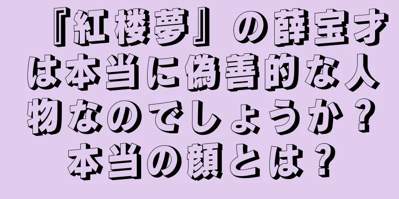 『紅楼夢』の薛宝才は本当に偽善的な人物なのでしょうか？本当の顔とは？