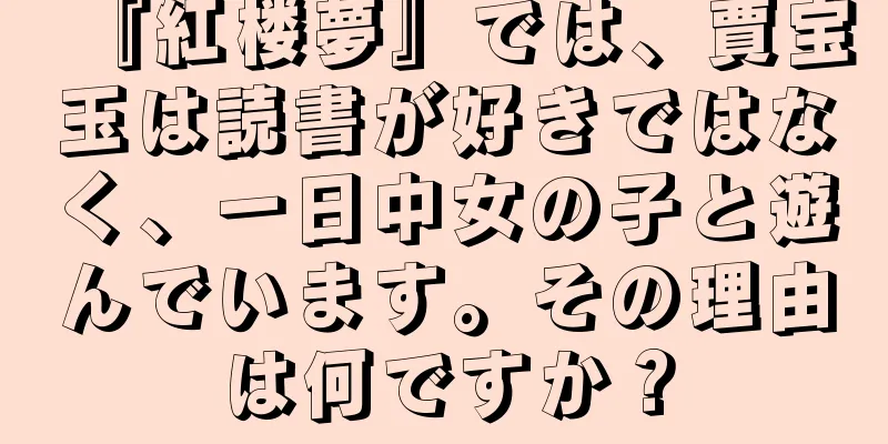 『紅楼夢』では、賈宝玉は読書が好きではなく、一日中女の子と遊んでいます。その理由は何ですか？