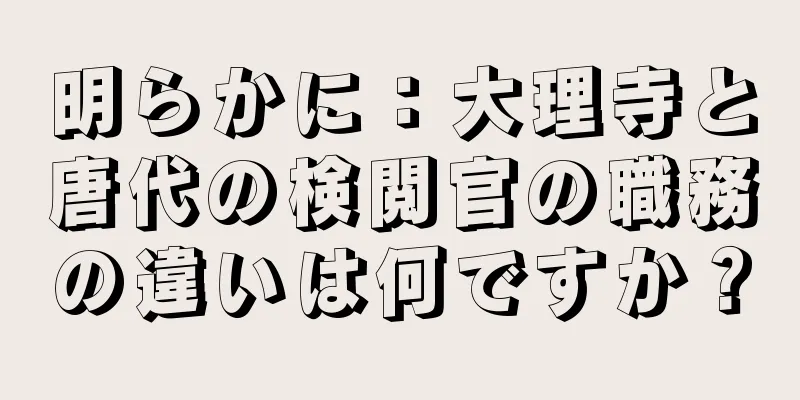 明らかに：大理寺と唐代の検閲官の職務の違いは何ですか？