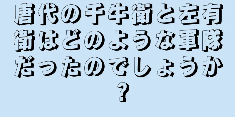 唐代の千牛衛と左有衛はどのような軍隊だったのでしょうか？