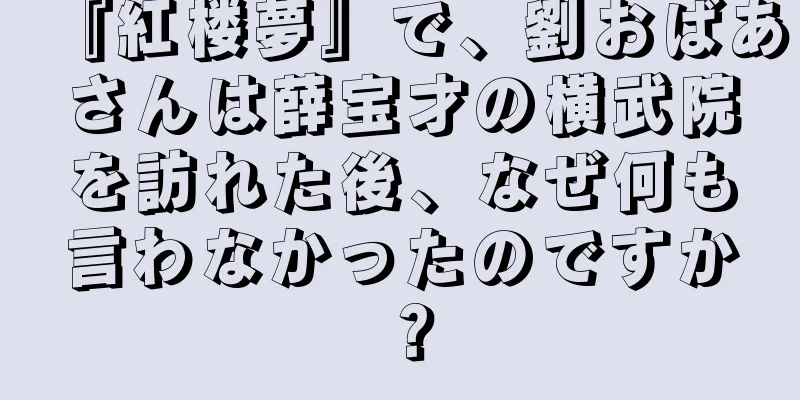 『紅楼夢』で、劉おばあさんは薛宝才の横武院を訪れた後、なぜ何も言わなかったのですか？