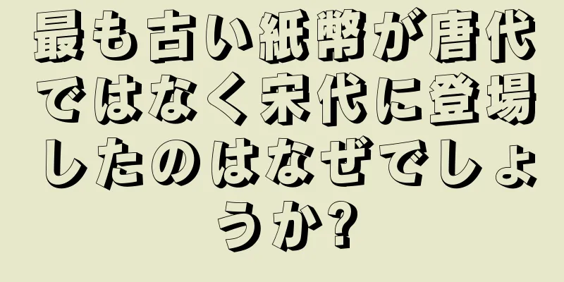 最も古い紙幣が唐代ではなく宋代に登場したのはなぜでしょうか?