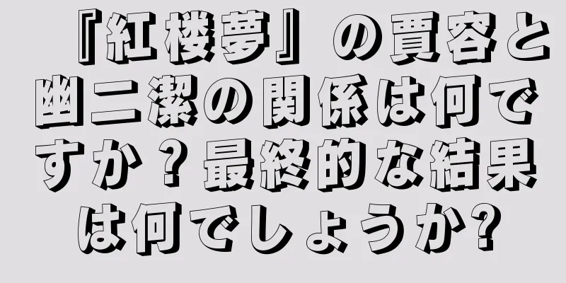 『紅楼夢』の賈容と幽二潔の関係は何ですか？最終的な結果は何でしょうか?