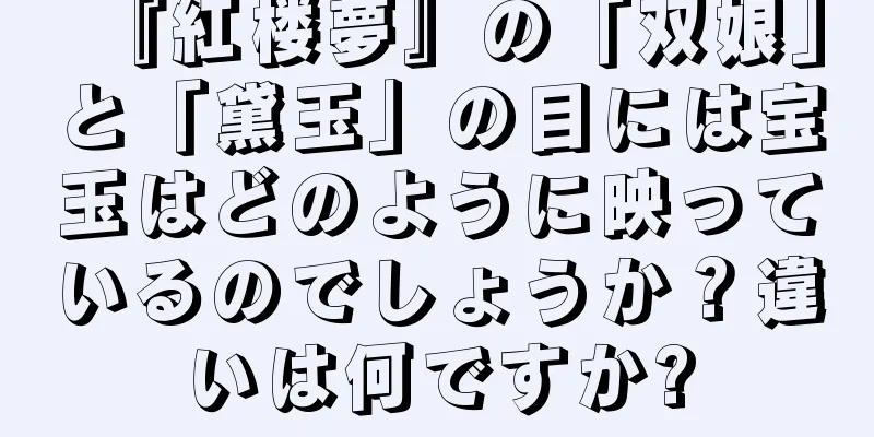 『紅楼夢』の「双娘」と「黛玉」の目には宝玉はどのように映っているのでしょうか？違いは何ですか?