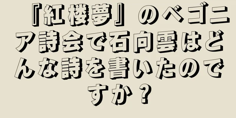 『紅楼夢』のベゴニア詩会で石向雲はどんな詩を書いたのですか？