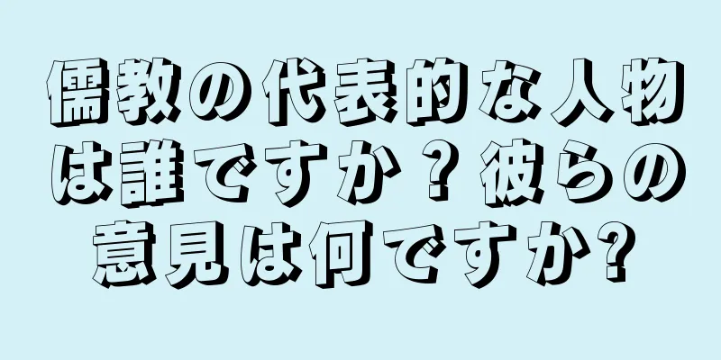 儒教の代表的な人物は誰ですか？彼らの意見は何ですか?