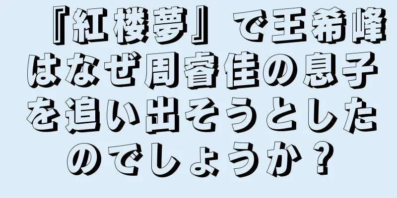 『紅楼夢』で王希峰はなぜ周睿佳の息子を追い出そうとしたのでしょうか？