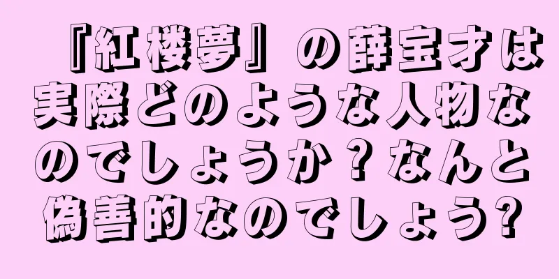 『紅楼夢』の薛宝才は実際どのような人物なのでしょうか？なんと偽善的なのでしょう?