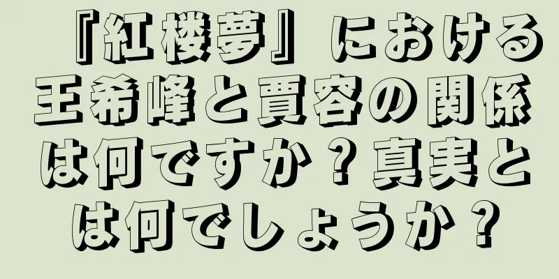 『紅楼夢』における王希峰と賈容の関係は何ですか？真実とは何でしょうか？
