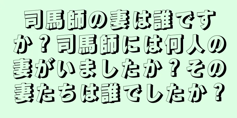 司馬師の妻は誰ですか？司馬師には何人の妻がいましたか？その妻たちは誰でしたか？