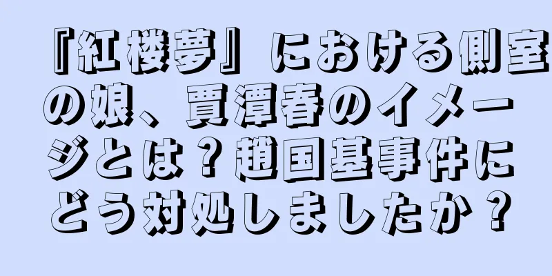 『紅楼夢』における側室の娘、賈潭春のイメージとは？趙国基事件にどう対処しましたか？