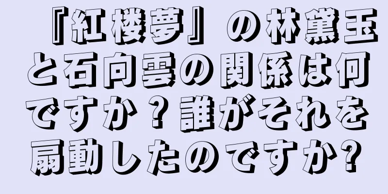 『紅楼夢』の林黛玉と石向雲の関係は何ですか？誰がそれを扇動したのですか?