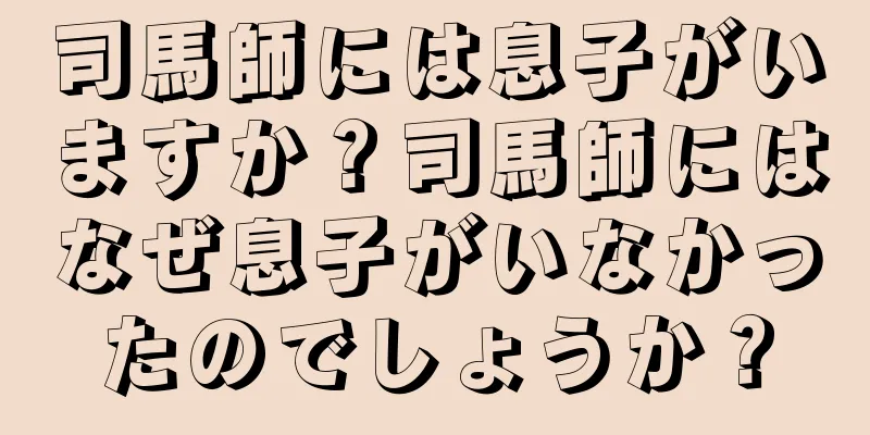 司馬師には息子がいますか？司馬師にはなぜ息子がいなかったのでしょうか？