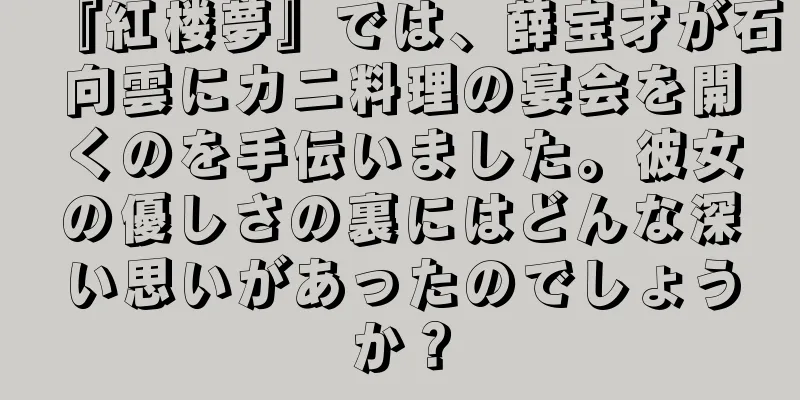 『紅楼夢』では、薛宝才が石向雲にカニ料理の宴会を開くのを手伝いました。彼女の優しさの裏にはどんな深い思いがあったのでしょうか？