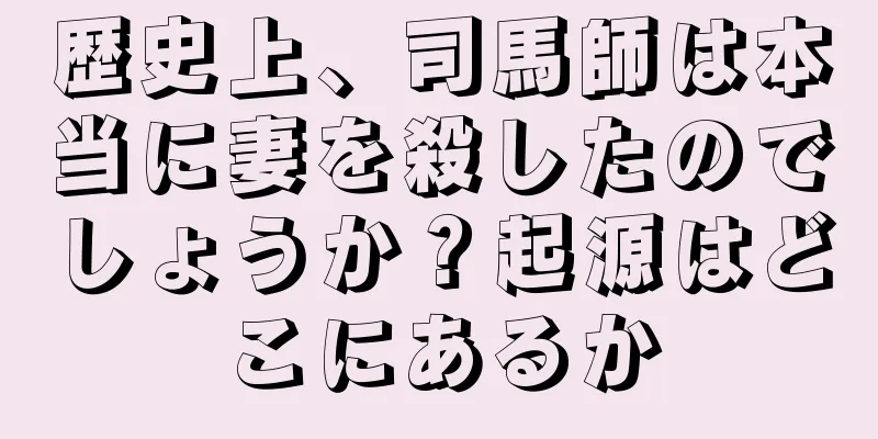 歴史上、司馬師は本当に妻を殺したのでしょうか？起源はどこにあるか